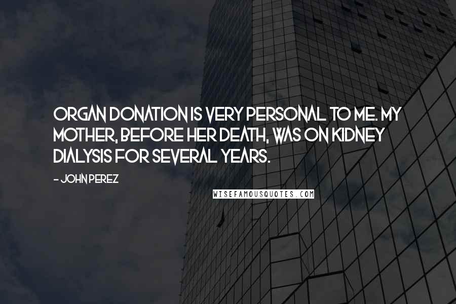 John Perez Quotes: Organ donation is very personal to me. My mother, before her death, was on kidney dialysis for several years.