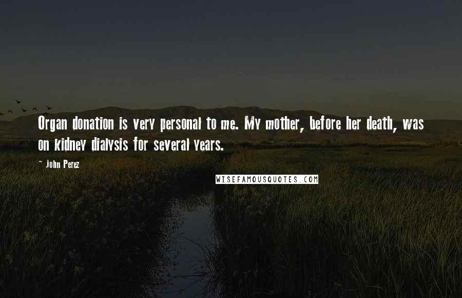 John Perez Quotes: Organ donation is very personal to me. My mother, before her death, was on kidney dialysis for several years.