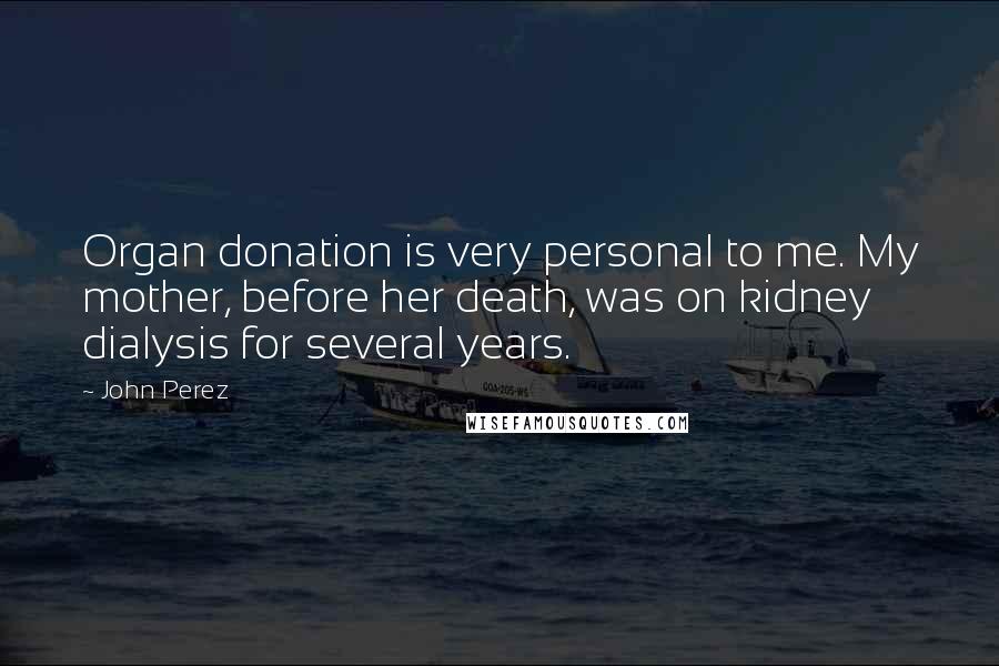 John Perez Quotes: Organ donation is very personal to me. My mother, before her death, was on kidney dialysis for several years.