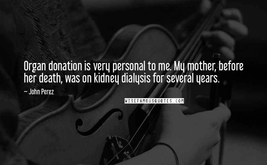 John Perez Quotes: Organ donation is very personal to me. My mother, before her death, was on kidney dialysis for several years.