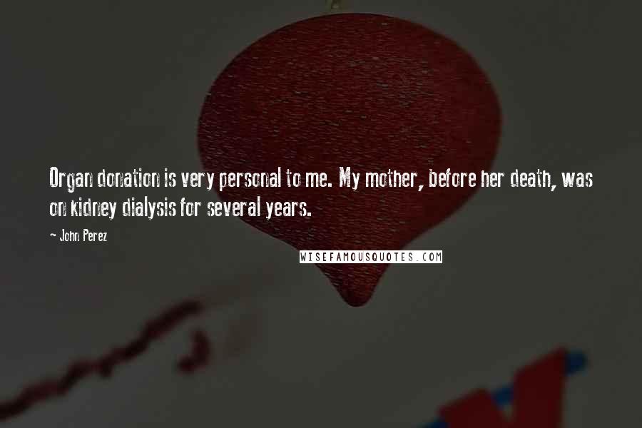 John Perez Quotes: Organ donation is very personal to me. My mother, before her death, was on kidney dialysis for several years.