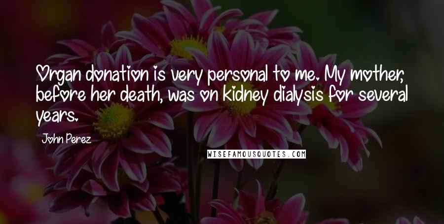 John Perez Quotes: Organ donation is very personal to me. My mother, before her death, was on kidney dialysis for several years.