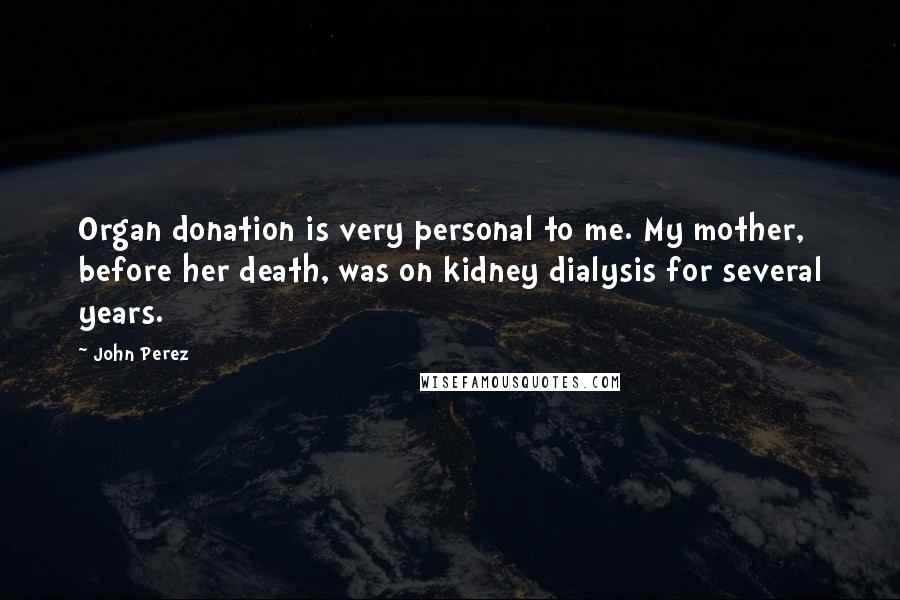 John Perez Quotes: Organ donation is very personal to me. My mother, before her death, was on kidney dialysis for several years.