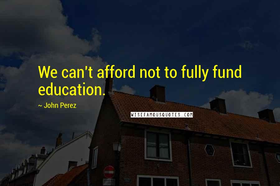 John Perez Quotes: We can't afford not to fully fund education.