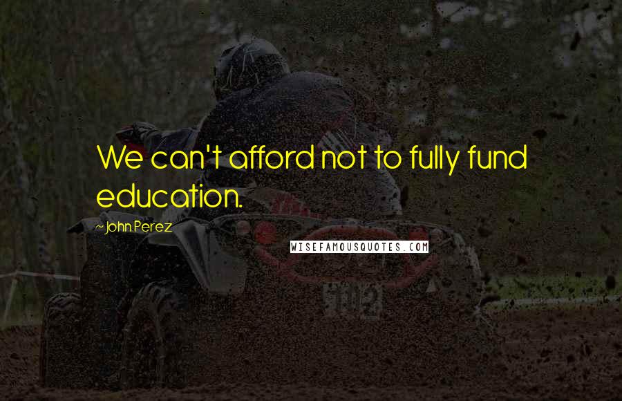 John Perez Quotes: We can't afford not to fully fund education.