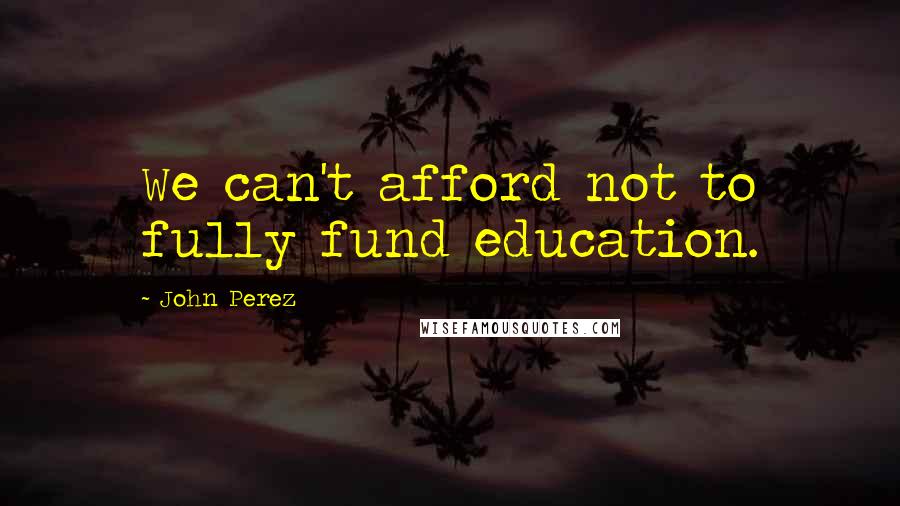 John Perez Quotes: We can't afford not to fully fund education.