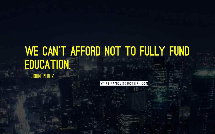 John Perez Quotes: We can't afford not to fully fund education.