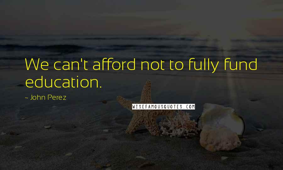 John Perez Quotes: We can't afford not to fully fund education.