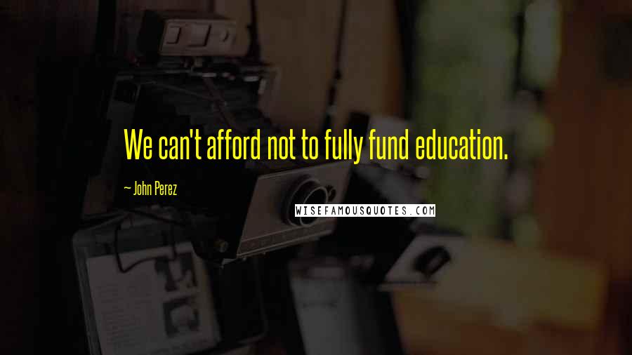 John Perez Quotes: We can't afford not to fully fund education.