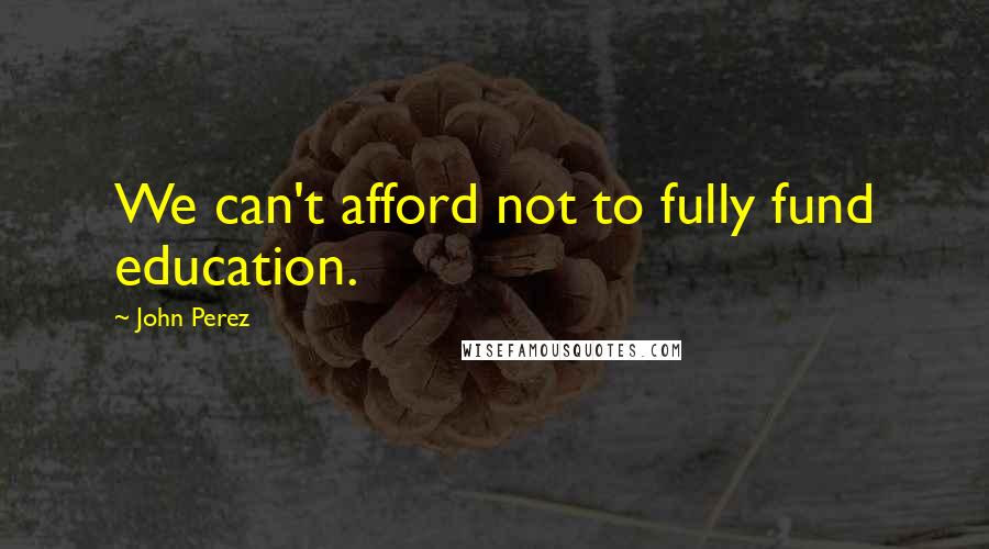 John Perez Quotes: We can't afford not to fully fund education.