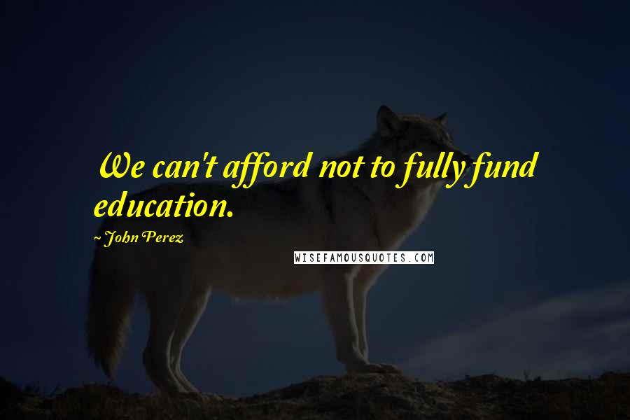 John Perez Quotes: We can't afford not to fully fund education.