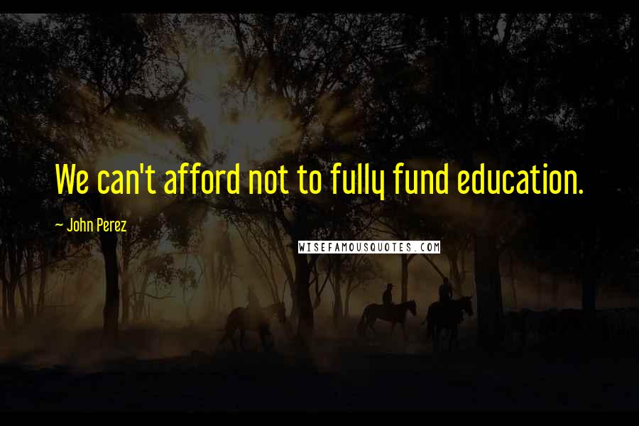 John Perez Quotes: We can't afford not to fully fund education.