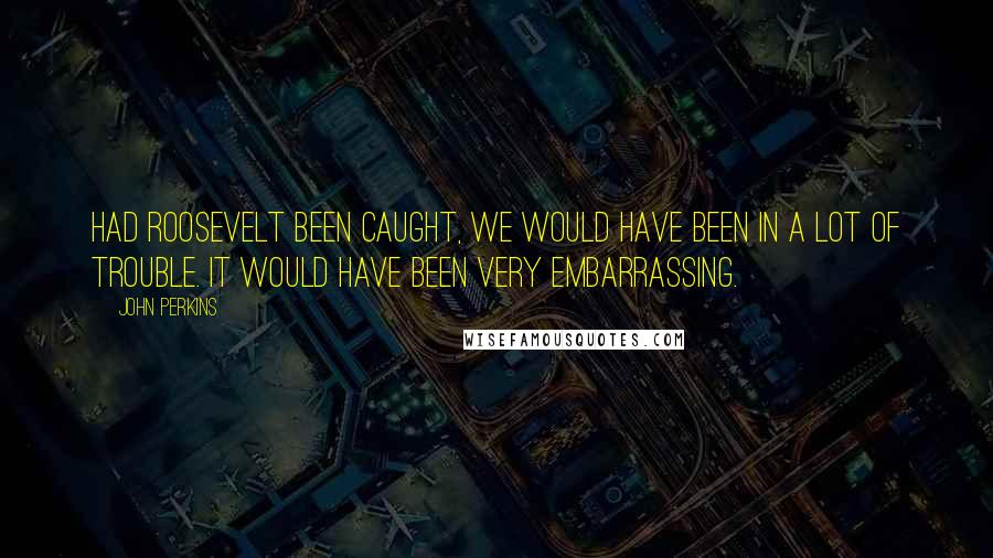 John Perkins Quotes: Had Roosevelt been caught, we would have been in a lot of trouble. It would have been very embarrassing.