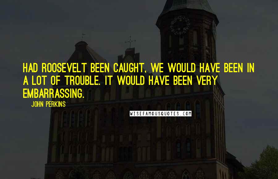 John Perkins Quotes: Had Roosevelt been caught, we would have been in a lot of trouble. It would have been very embarrassing.