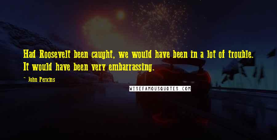 John Perkins Quotes: Had Roosevelt been caught, we would have been in a lot of trouble. It would have been very embarrassing.