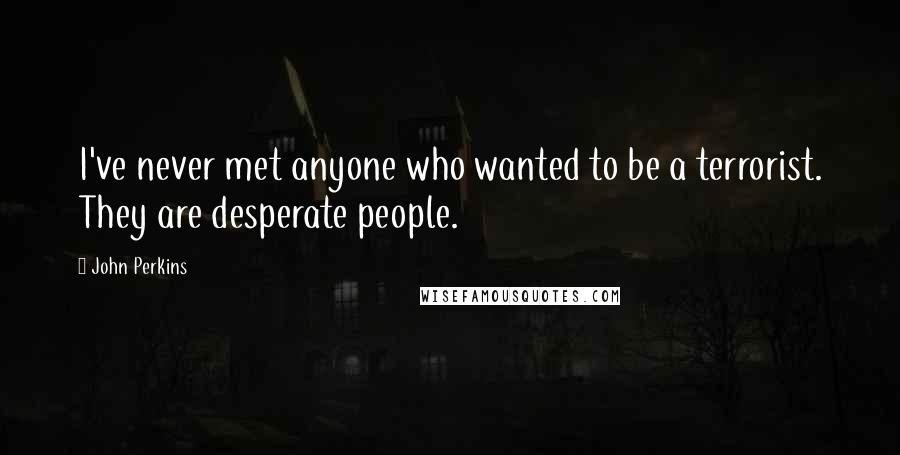 John Perkins Quotes: I've never met anyone who wanted to be a terrorist. They are desperate people.