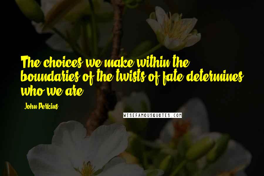 John Perkins Quotes: The choices we make within the boundaries of the twists of fate determines who we are