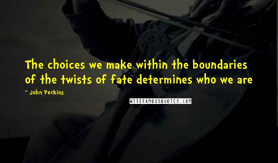 John Perkins Quotes: The choices we make within the boundaries of the twists of fate determines who we are