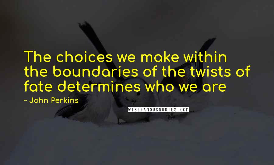 John Perkins Quotes: The choices we make within the boundaries of the twists of fate determines who we are