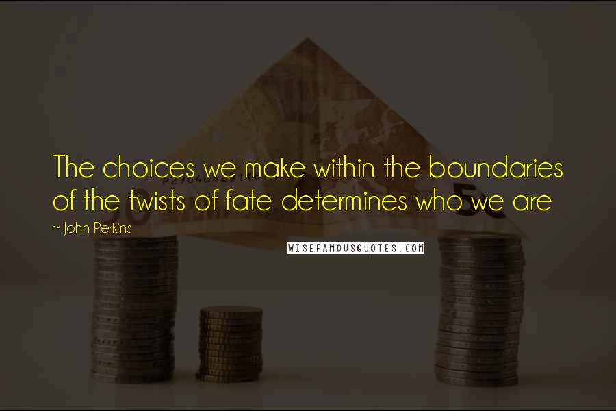 John Perkins Quotes: The choices we make within the boundaries of the twists of fate determines who we are