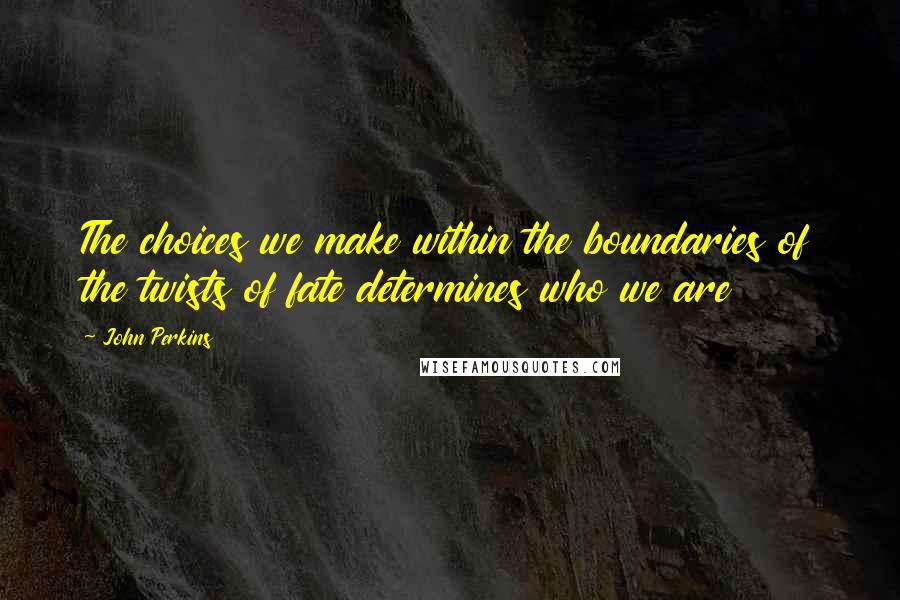 John Perkins Quotes: The choices we make within the boundaries of the twists of fate determines who we are