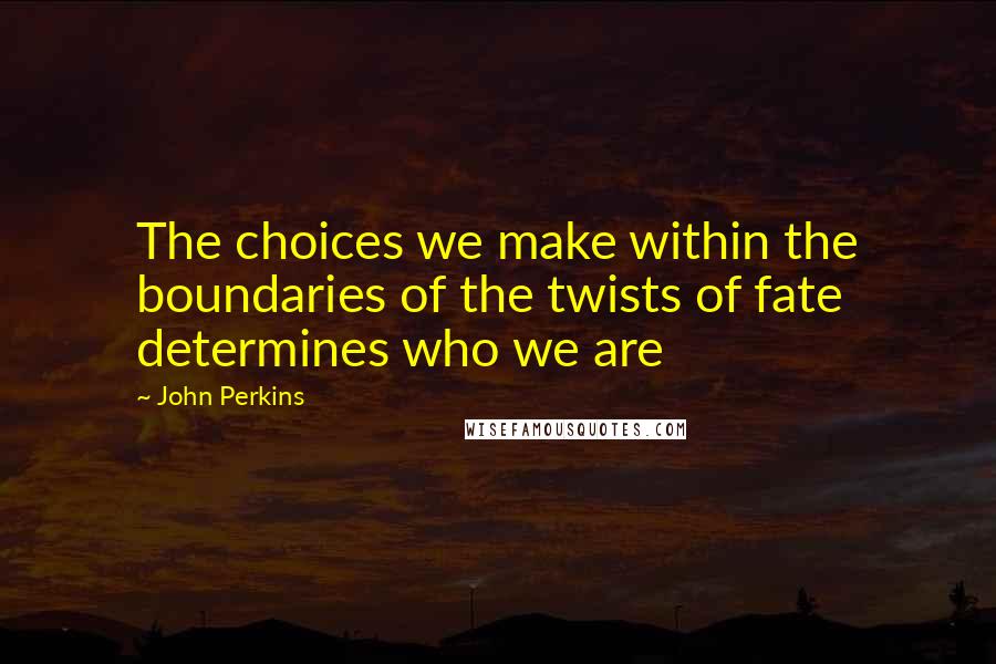 John Perkins Quotes: The choices we make within the boundaries of the twists of fate determines who we are