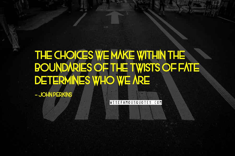 John Perkins Quotes: The choices we make within the boundaries of the twists of fate determines who we are