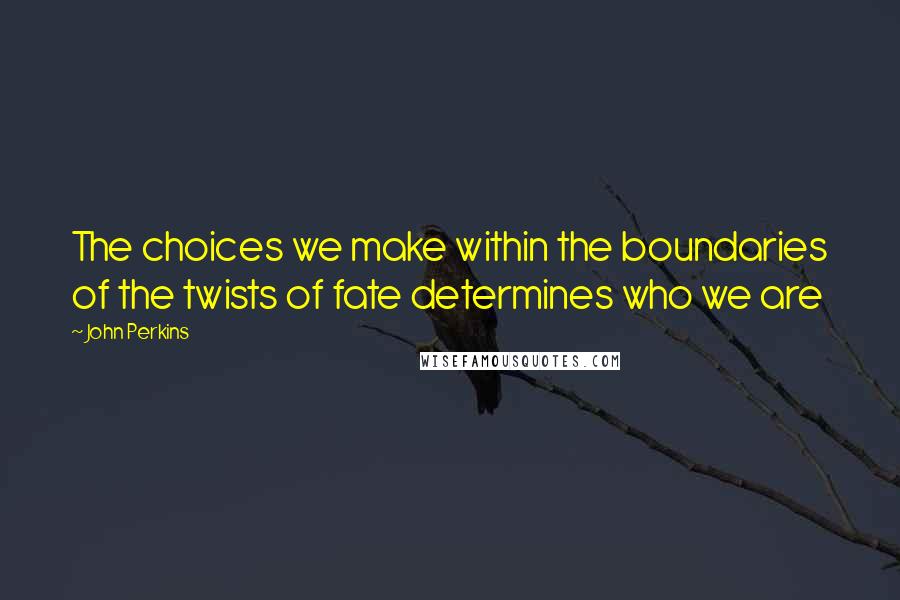 John Perkins Quotes: The choices we make within the boundaries of the twists of fate determines who we are