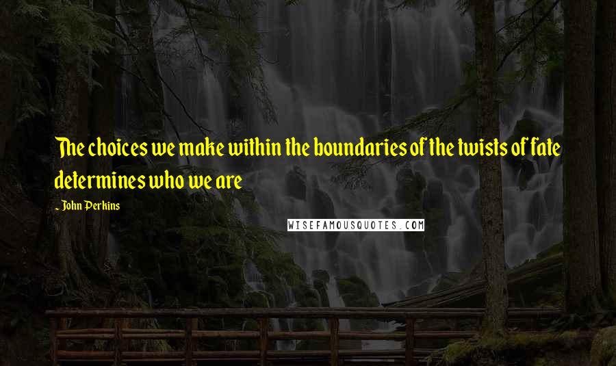 John Perkins Quotes: The choices we make within the boundaries of the twists of fate determines who we are