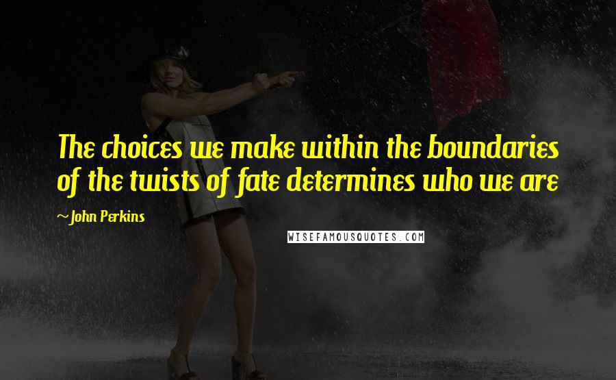 John Perkins Quotes: The choices we make within the boundaries of the twists of fate determines who we are