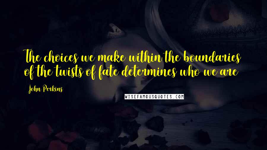 John Perkins Quotes: The choices we make within the boundaries of the twists of fate determines who we are