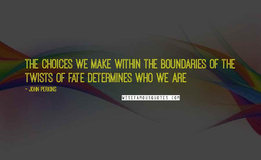 John Perkins Quotes: The choices we make within the boundaries of the twists of fate determines who we are