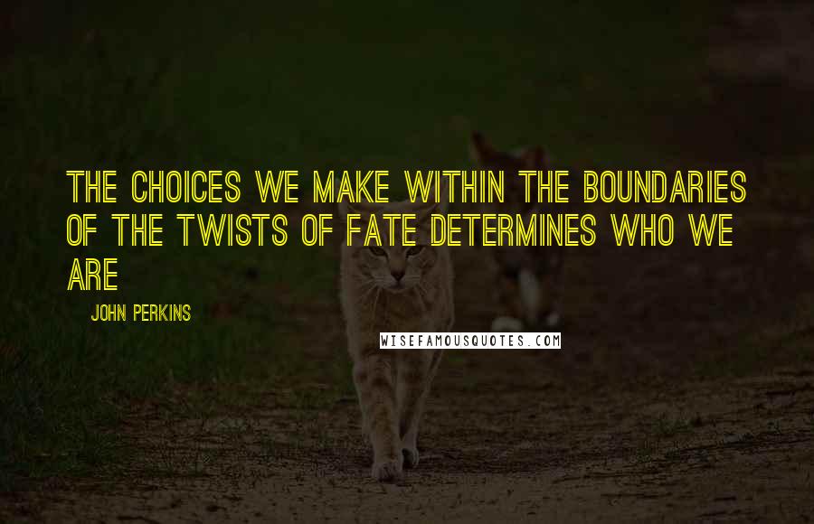 John Perkins Quotes: The choices we make within the boundaries of the twists of fate determines who we are