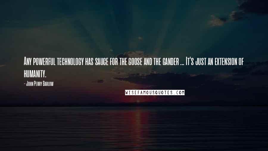 John Perry Barlow Quotes: Any powerful technology has sauce for the goose and the gander ... It's just an extension of humanity.