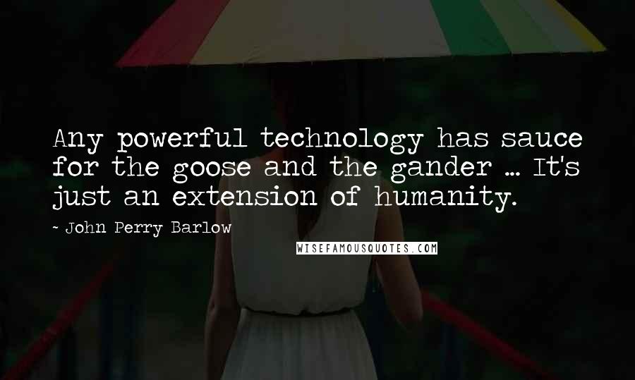John Perry Barlow Quotes: Any powerful technology has sauce for the goose and the gander ... It's just an extension of humanity.