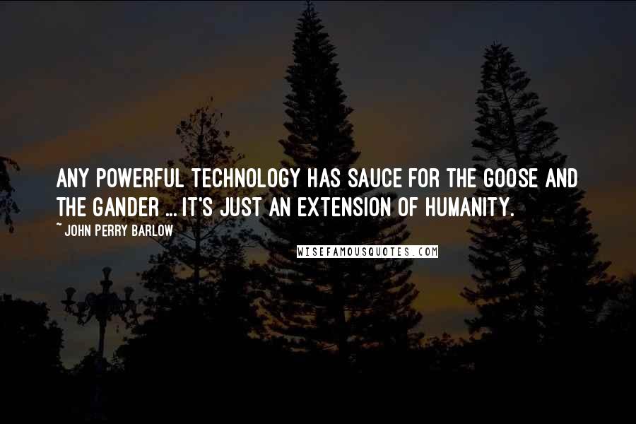 John Perry Barlow Quotes: Any powerful technology has sauce for the goose and the gander ... It's just an extension of humanity.