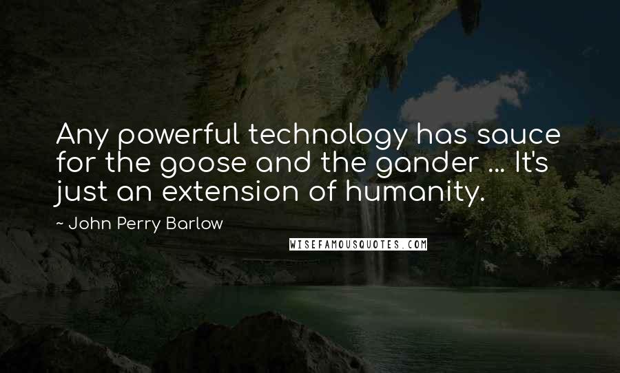 John Perry Barlow Quotes: Any powerful technology has sauce for the goose and the gander ... It's just an extension of humanity.