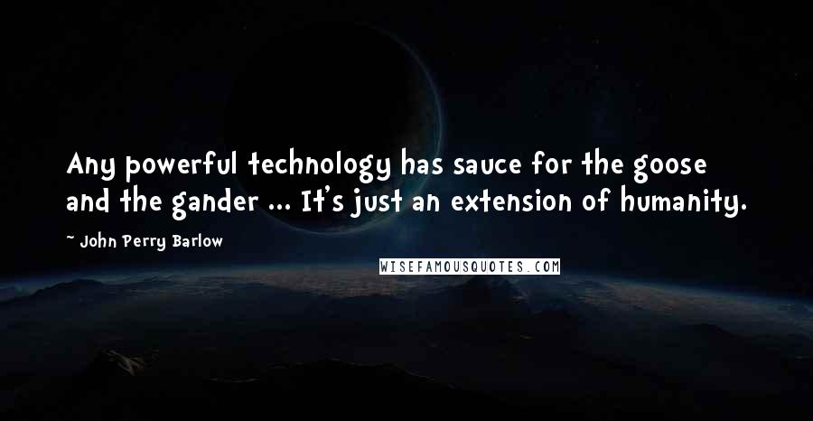 John Perry Barlow Quotes: Any powerful technology has sauce for the goose and the gander ... It's just an extension of humanity.