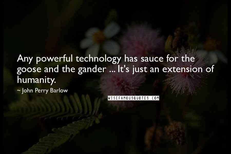 John Perry Barlow Quotes: Any powerful technology has sauce for the goose and the gander ... It's just an extension of humanity.