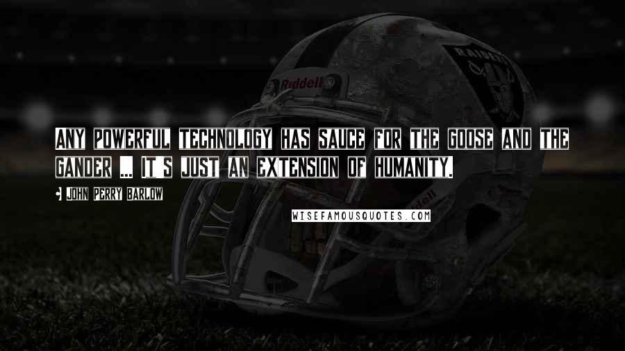 John Perry Barlow Quotes: Any powerful technology has sauce for the goose and the gander ... It's just an extension of humanity.