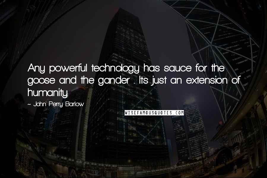 John Perry Barlow Quotes: Any powerful technology has sauce for the goose and the gander ... It's just an extension of humanity.