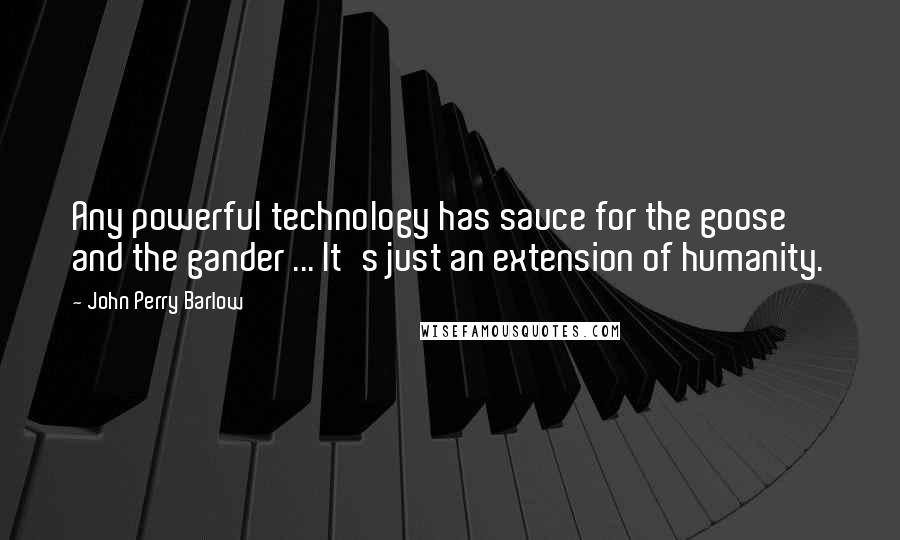 John Perry Barlow Quotes: Any powerful technology has sauce for the goose and the gander ... It's just an extension of humanity.