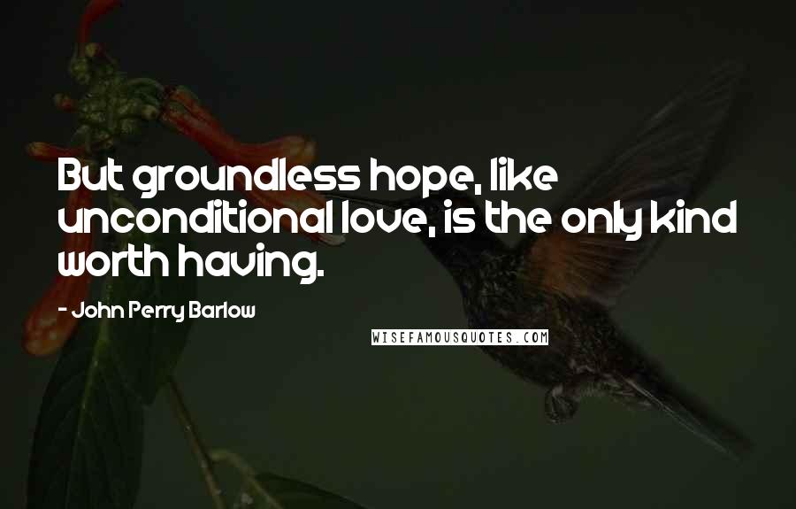 John Perry Barlow Quotes: But groundless hope, like unconditional love, is the only kind worth having.