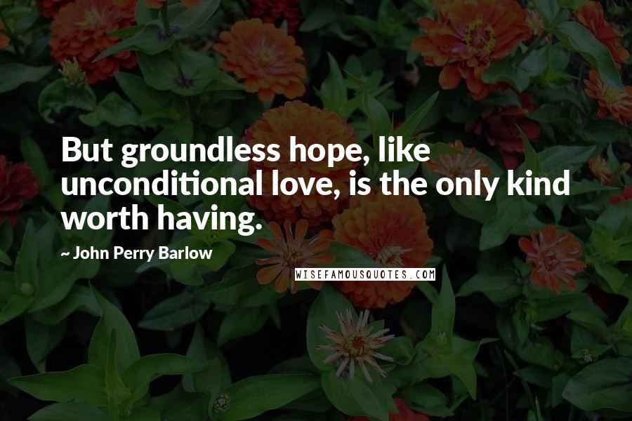 John Perry Barlow Quotes: But groundless hope, like unconditional love, is the only kind worth having.