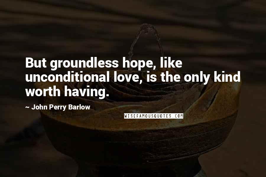 John Perry Barlow Quotes: But groundless hope, like unconditional love, is the only kind worth having.