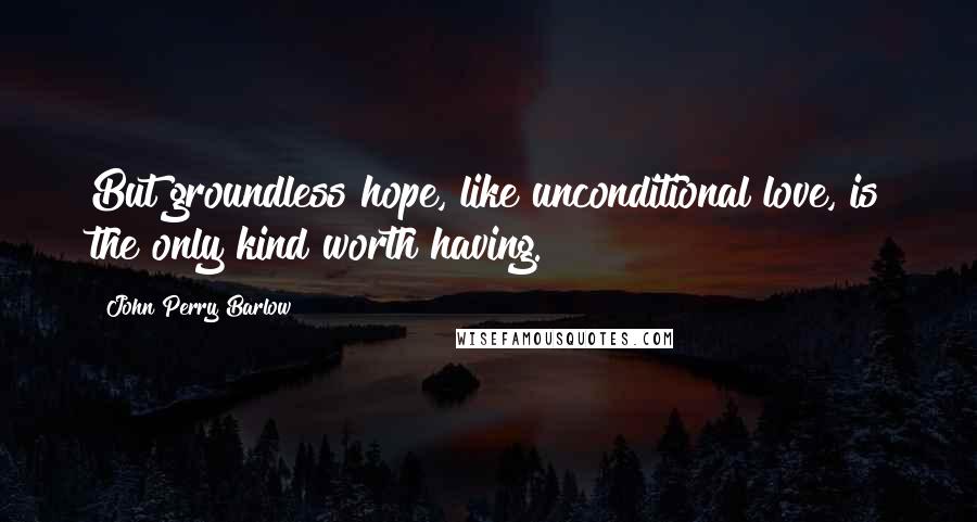 John Perry Barlow Quotes: But groundless hope, like unconditional love, is the only kind worth having.