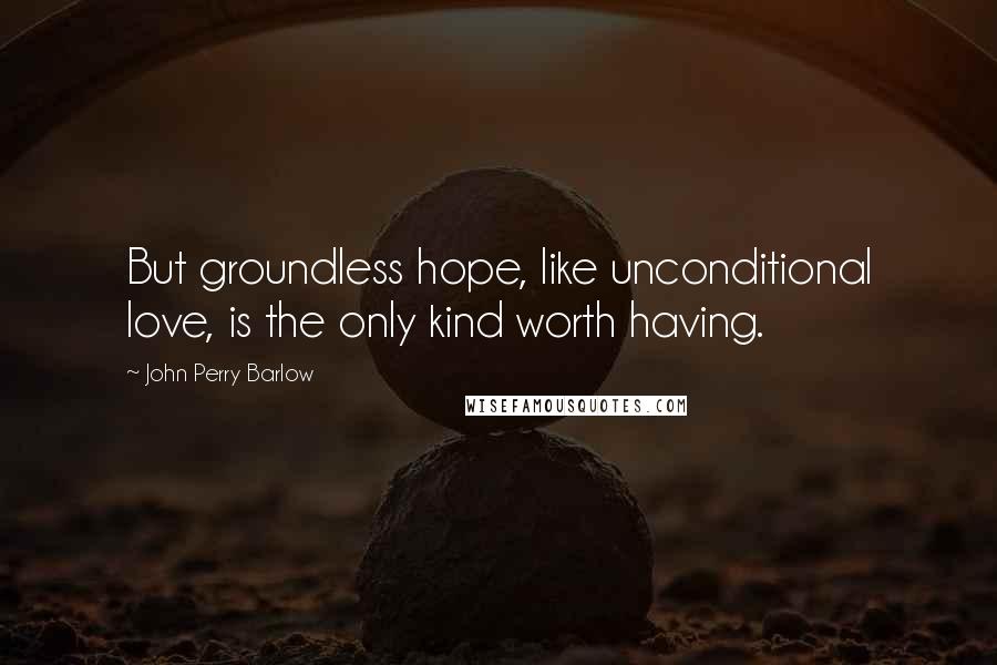 John Perry Barlow Quotes: But groundless hope, like unconditional love, is the only kind worth having.