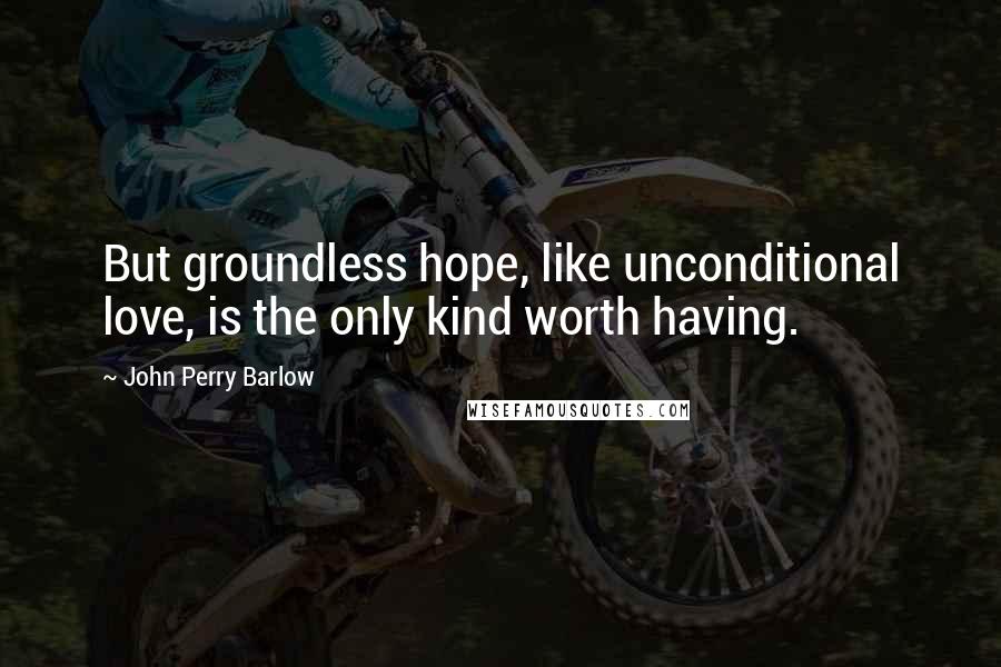 John Perry Barlow Quotes: But groundless hope, like unconditional love, is the only kind worth having.