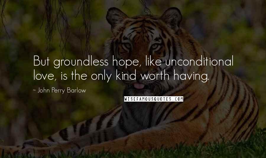 John Perry Barlow Quotes: But groundless hope, like unconditional love, is the only kind worth having.