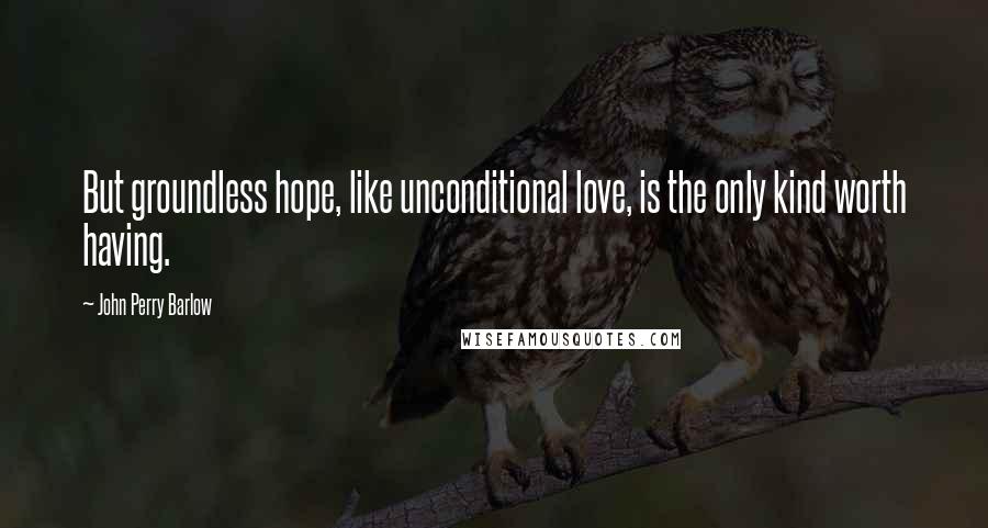 John Perry Barlow Quotes: But groundless hope, like unconditional love, is the only kind worth having.